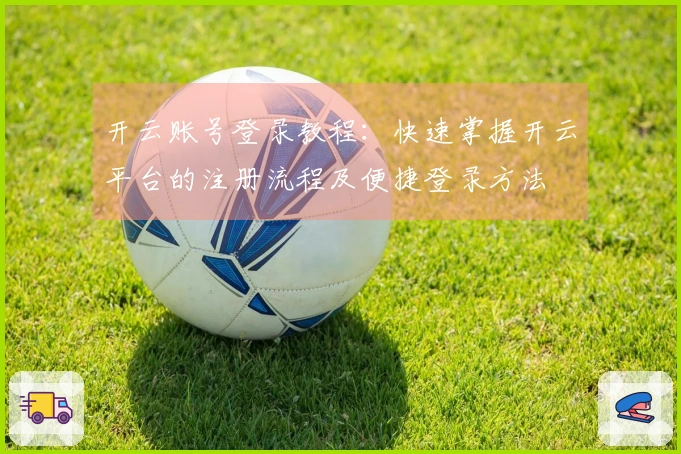 开云账号登录教程：快速掌握开云平台的注册流程及便捷登录方法