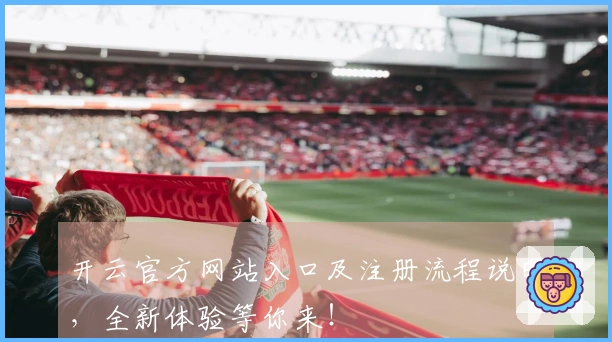开云官方网站入口及注册流程说明，全新体验等你来！