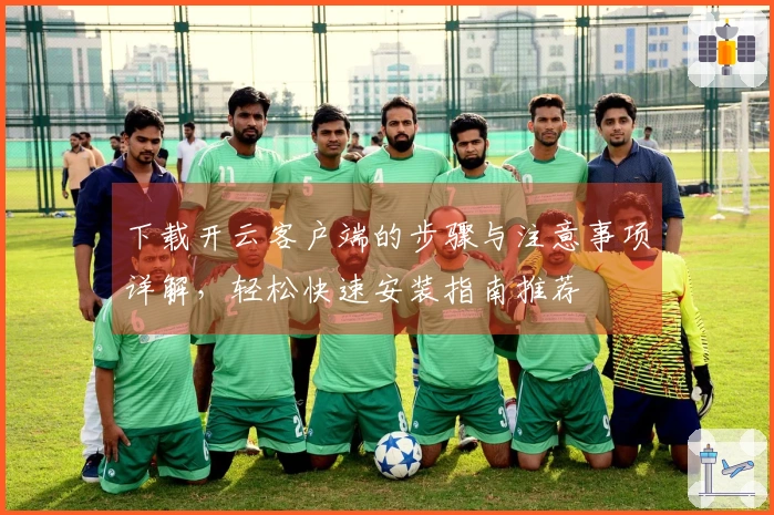 下载开云客户端的步骤与注意事项详解，轻松快速安装指南推荐