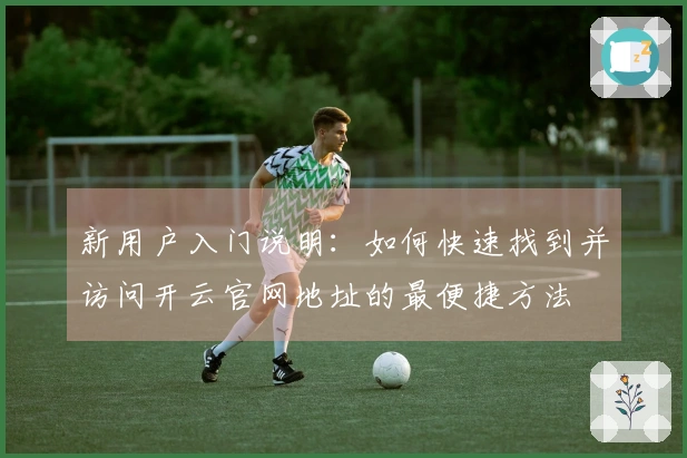 新用户入门说明:如何快速找到并访问开云官网地址的最便捷方法