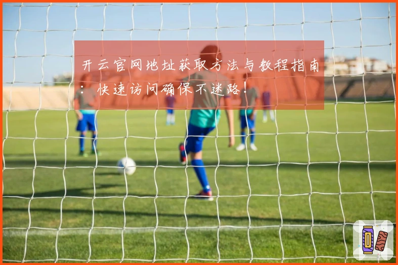 开云官网地址获取方法与教程指南：快速访问确保不迷路！