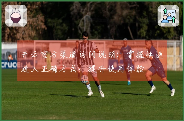 开云官方渠道访问说明：掌握快速进入正确方式，提升使用体验