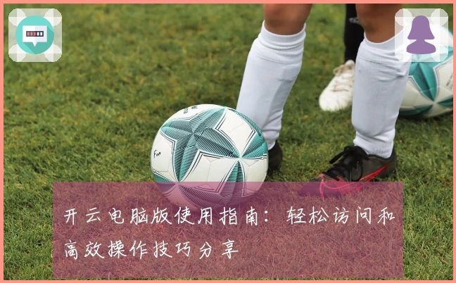 开云电脑版使用指南：轻松访问和高效操作技巧分享
