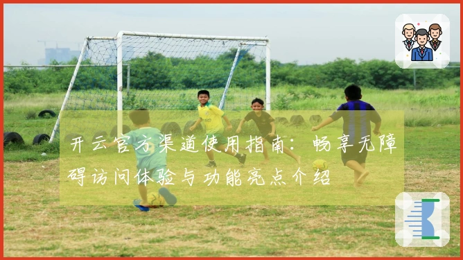 开云官方渠道使用指南:畅享无障碍访问体验与功能亮点介绍