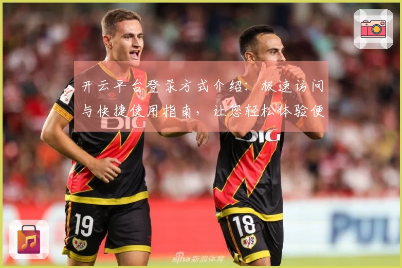 开云平台登录方式介绍:极速访问与快捷使用指南,让您轻松体验便捷操作