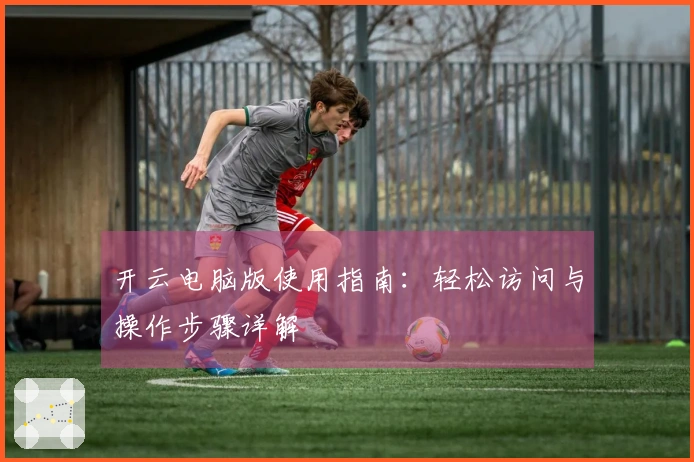 开云电脑版使用指南:轻松访问与操作步骤详解