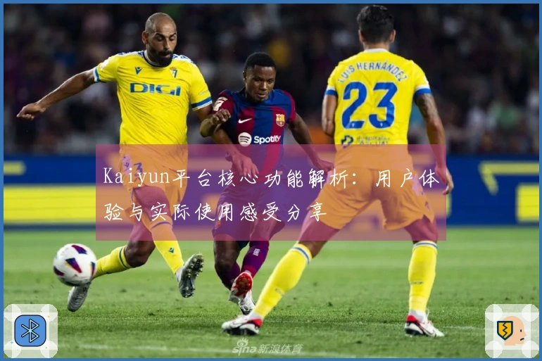 Kaiyun平台核心功能解析：用户体验与实际使用感受分享