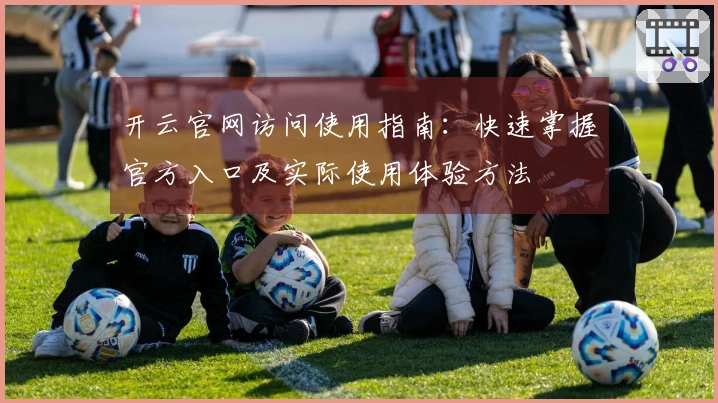 开云官网访问使用指南:快速掌握官方入口及实际使用体验方法
