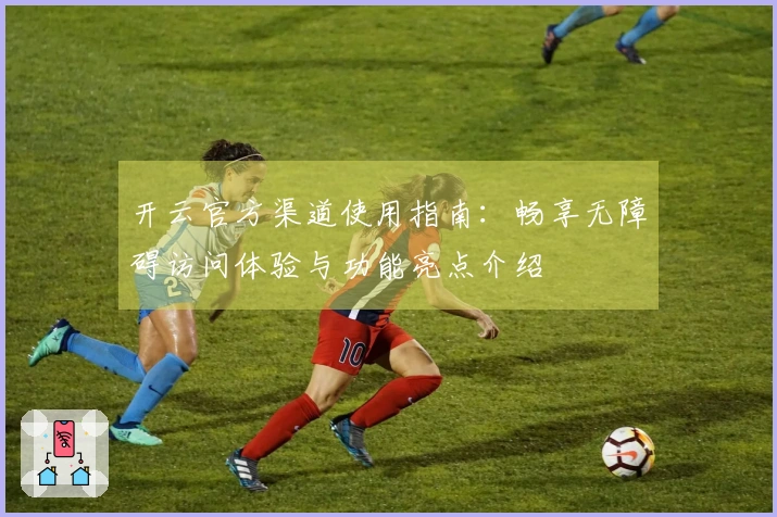 开云官方渠道使用指南：畅享无障碍访问体验与功能亮点介绍