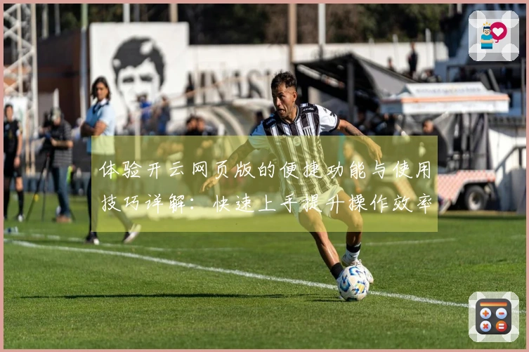 体验开云网页版的便捷功能与使用技巧详解：快速上手提升操作效率！