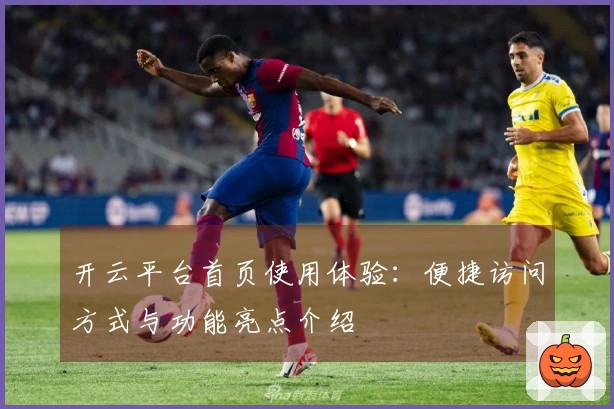 开云平台首页使用体验：便捷访问方式与功能亮点介绍