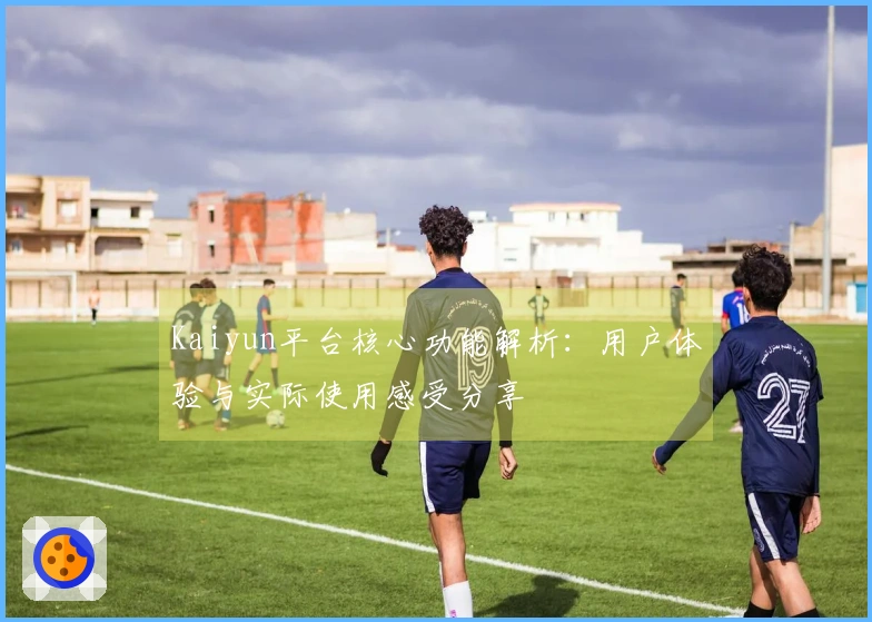 Kaiyun平台核心功能解析：用户体验与实际使用感受分享