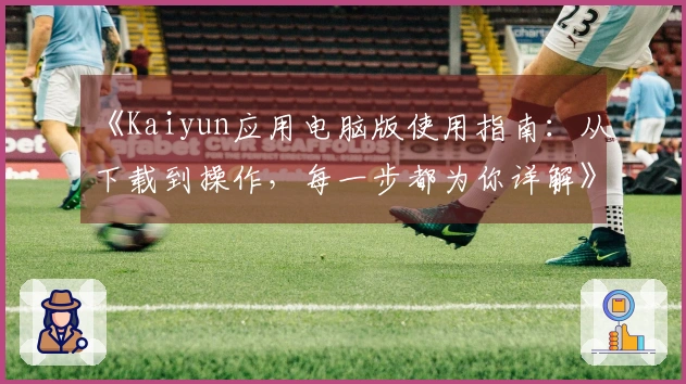 《Kaiyun应用电脑版使用指南：从下载到操作，每一步都为你详解》