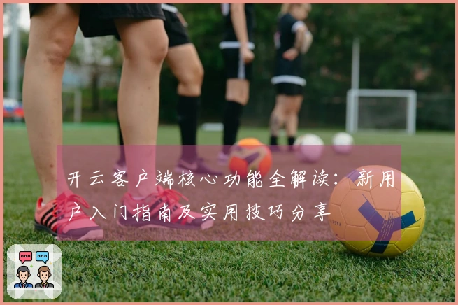 开云客户端核心功能全解读：新用户入门指南及实用技巧分享