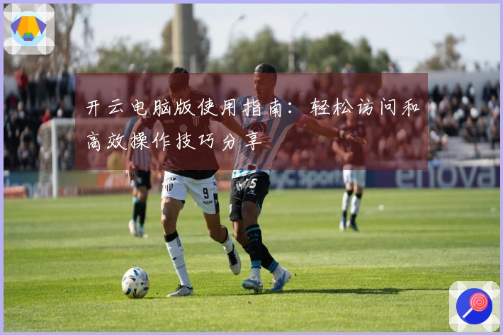 开云电脑版使用指南:轻松访问和高效操作技巧分享