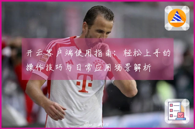 开云客户端使用指南：轻松上手的操作技巧与日常应用场景解析