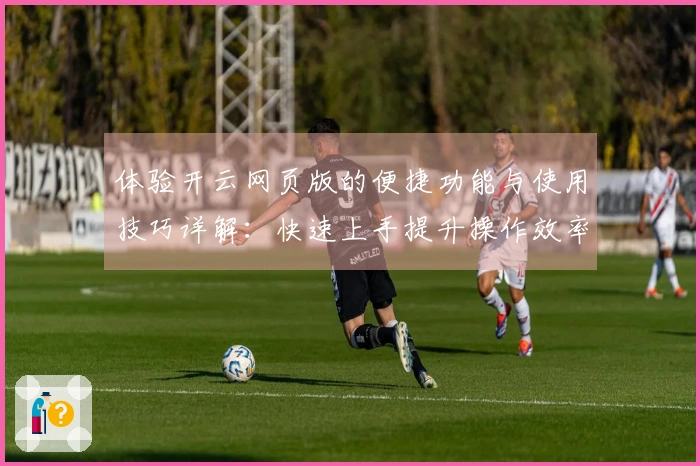 体验开云网页版的便捷功能与使用技巧详解:快速上手提升操作效率!