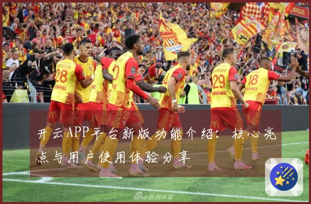 开云APP平台新版功能介绍：核心亮点与用户使用体验分享