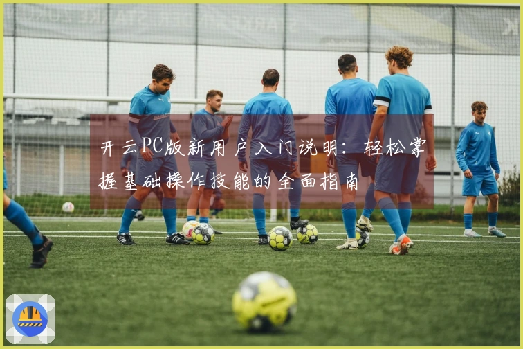 开云PC版新用户入门说明：轻松掌握基础操作技能的全面指南