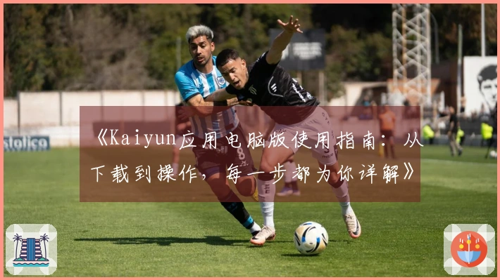 《Kaiyun应用电脑版使用指南:从下载到操作,每一步都为你详解》